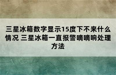 三星冰箱数字显示15度下不来什么情况 三星冰箱一直报警嘀嘀响处理方法